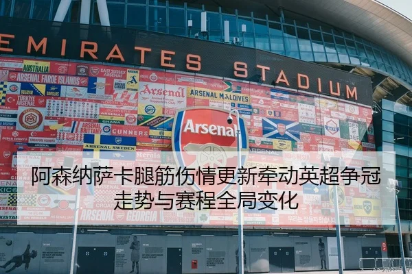 阿森纳萨卡腿筋伤情更新牵动英超争冠走势与赛程全局变化