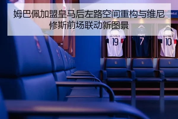 姆巴佩加盟皇马后左路空间重构与维尼修斯前场联动新图景