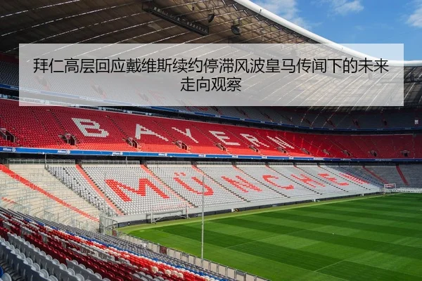 拜仁高层回应戴维斯续约停滞风波皇马传闻下的未来走向观察