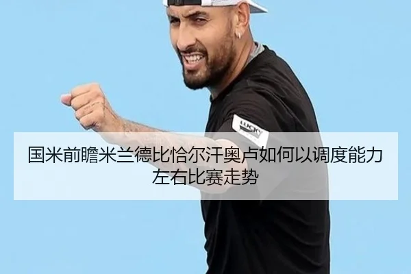 国米前瞻米兰德比恰尔汗奥卢如何以调度能力左右比赛走势
