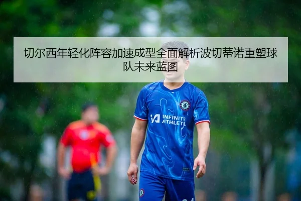 切尔西年轻化阵容加速成型全面解析波切蒂诺重塑球队未来蓝图