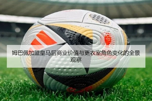姆巴佩加盟皇马后商业价值与更衣室角色变化的全景观察