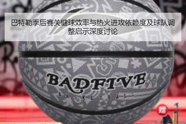 巴特勒季后赛关键球效率与热火进攻依赖度及球队调整启示深度讨论